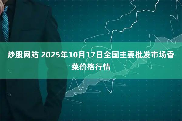 炒股网站 2025年10月17日全国主要批发市场香菜价格行情