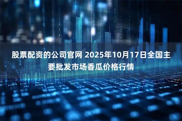 股票配资的公司官网 2025年10月17日全国主要批发市场香瓜价格行情