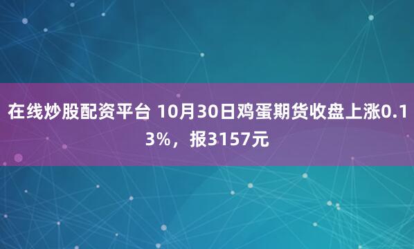 在线炒股配资平台 10月30日鸡蛋期货收盘上涨0.13%，报3157元