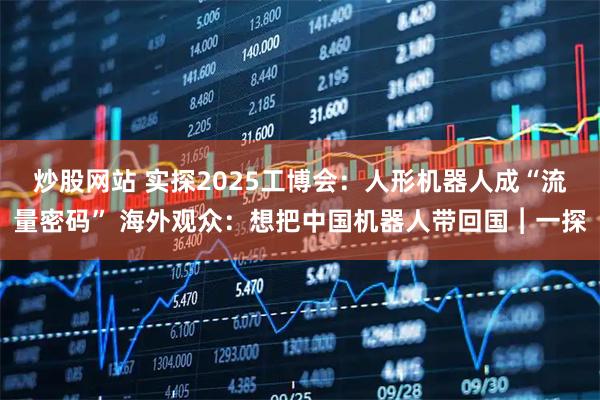 炒股网站 实探2025工博会：人形机器人成“流量密码” 海外观众：想把中国机器人带回国︱一探