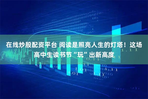 在线炒股配资平台 阅读是照亮人生的灯塔！这场高中生读书节“玩”出新高度
