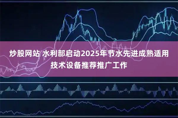 炒股网站 水利部启动2025年节水先进成熟适用技术设备推荐推广工作