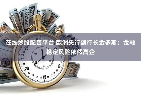 在线炒股配资平台 欧洲央行副行长金多斯：金融稳定风险依然高企