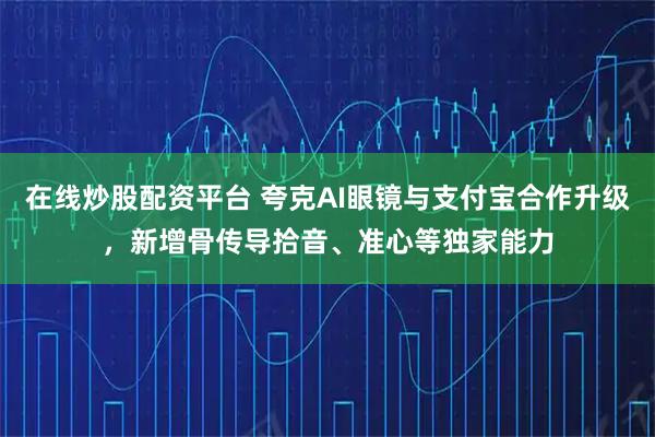 在线炒股配资平台 夸克AI眼镜与支付宝合作升级，新增骨传导拾音、准心等独家能力